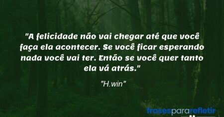 “A felicidade não vai chegar até que você faça ela acontecer. Se você ficar esperando nada você vai ter. Então se você quer tanto ela vá atrás.”