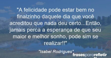 “A felicidade pode estar bem no finalzinho daquele dia que você acreditou que nada deu certo…Então, jamais perca a esperança de que seu maior e melhor sonho, pode sim se realizar!!”