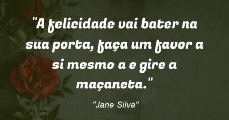 “A felicidade vai bater na sua porta, faça um favor a si mesmo (a) e gire a maçaneta.”