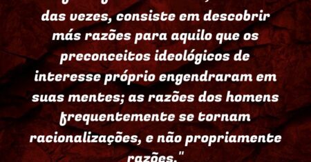 ““A filosofia dos homens, as mais das vezes, consiste em descobrir más razões para aquilo que os preconceitos ideológicos de interesse próprio engendraram em suas mentes; as razões dos homens frequentemente se tornam racionalizações, e não propriamente ‘razões’.””