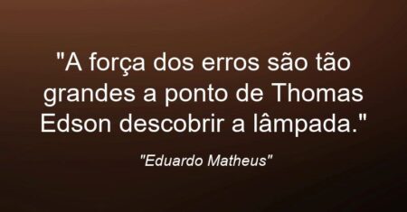“A força dos erros são tão grandes a ponto de Thomas Edson descobrir a lâmpada.”