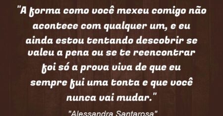 “A forma como você mexeu comigo não acontece com qualquer um, e eu ainda estou tentando descobrir se valeu a pena ou se te reencontrar foi só a prova viva de que eu sempre fui uma tonta e que você nunca vai mudar.”