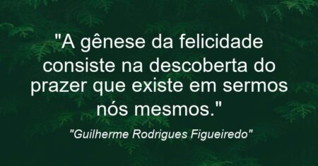 “A gênese da felicidade consiste na descoberta do prazer que existe em sermos nós mesmos.”