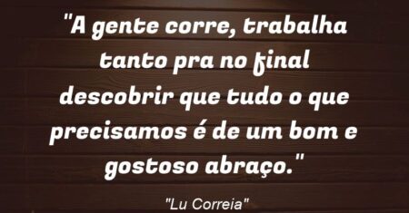 “A gente corre, trabalha tanto pra no final descobrir que tudo o que precisamos é de um bom e gostoso abraço.”