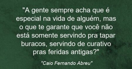“A gente sempre acha que é especial na vida de alguém, mas o que te garante que você não está somente servindo pra tapar buracos, servindo de curativo pras feridas antigas?”