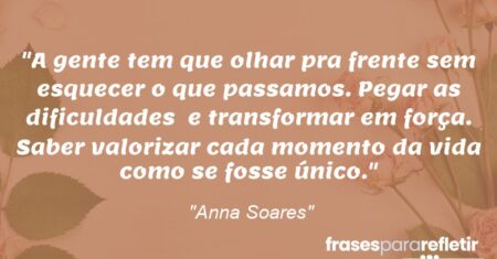 “A gente tem que olhar pra frente sem esquecer o que passamos. Pegar as dificuldades e transformar em força. Saber valorizar cada momento da vida como se fosse único.”