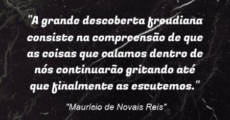 “A grande descoberta freudiana consiste na compreensão de que as coisas que calamos dentro de nós continuarão gritando até que finalmente as escutemos.”