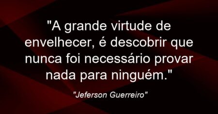 “A grande virtude de envelhecer, é descobrir que nunca foi necessário provar nada para ninguém.”