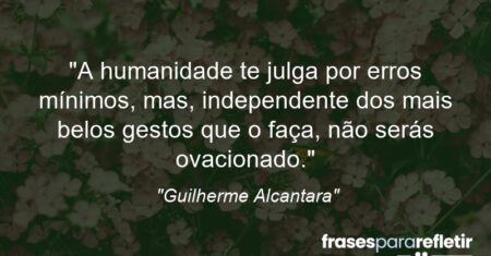 “A humanidade te julga por erros mínimos, mas, independente dos mais belos gestos que o faça, não serás ovacionado.”