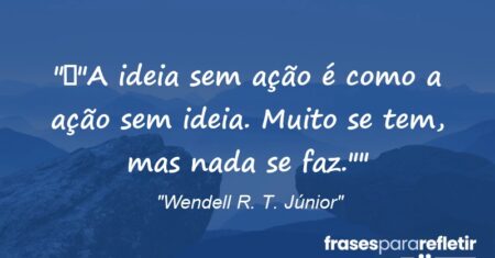 “”A ideia sem ação é como a ação sem ideia. Muito se tem, mas nada se faz.””