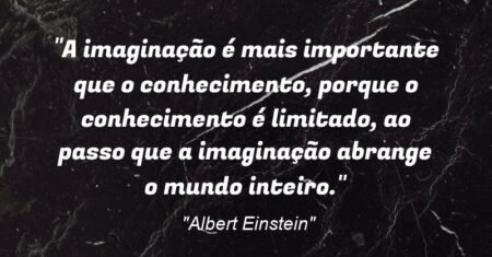 “A imaginação é mais importante que o conhecimento, porque o conhecimento é limitado, ao passo que a imaginação abrange o mundo inteiro.”