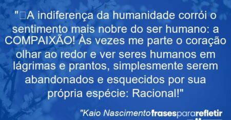“A indiferença da humanidade corrói o sentimento mais nobre do ser humano: a COMPAIXÃO! Às vezes me parte o coração olhar ao redor e ver seres humanos em lágrimas e prantos, simplesmente serem abandonados e esquecidos por sua própria espécie: Racional!”