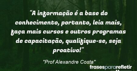 “A informação é a base do conhecimento, portanto, leia mais, faça mais cursos e outros programas de capacitação, qualifique-se, seja proativo!”