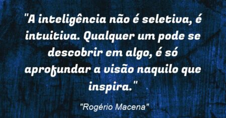 “A inteligência não é seletiva, é intuitiva. Qualquer um pode se descobrir em algo, é só aprofundar a visão naquilo que inspira.”
