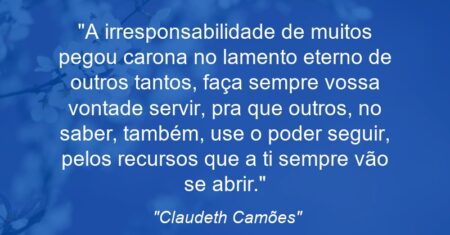 “A irresponsabilidade de muitos pegou carona no lamento eterno de outros tantos, faça sempre vossa vontade servir, pra que outros, no saber, também, use o poder seguir, pelos recursos que a ti sempre vão se abrir.”