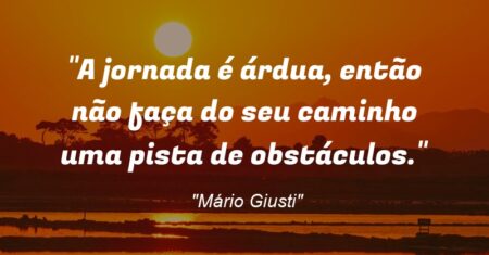 “A jornada é árdua, então não faça do seu caminho uma pista de obstáculos.”