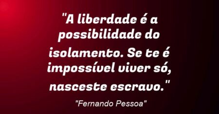 “A liberdade é a possibilidade do isolamento. Se te é impossível viver só, nasceste escravo.”