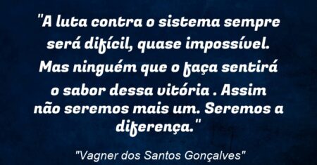 “A luta contra o sistema sempre será difícil, quase impossível. Mas ninguém que o faça sentirá o sabor dessa vitória . Assim não seremos mais um. Seremos a diferença.”