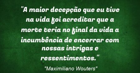 “A maior decepção que eu tive na vida foi acreditar que a morte teria no final da vida a incumbência de encerrar com nossas intrigas e ressentimentos.”