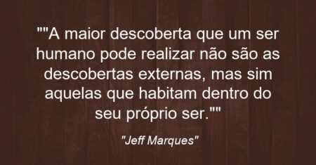 “”A maior descoberta que um ser humano pode realizar não são as descobertas externas, mas sim aquelas que habitam dentro do seu próprio ser.””