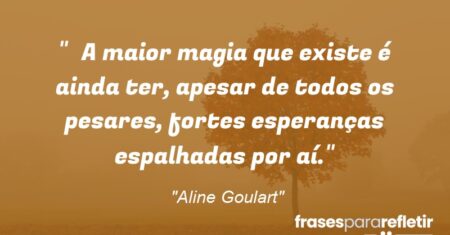 “A maior magia que existe é ainda ter, apesar de todos os pesares, fortes esperanças espalhadas por aí.”
