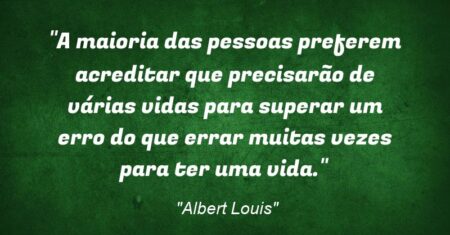 “A maioria das pessoas preferem acreditar que precisarão de várias vidas para superar um erro do que errar muitas vezes para ter uma vida.”