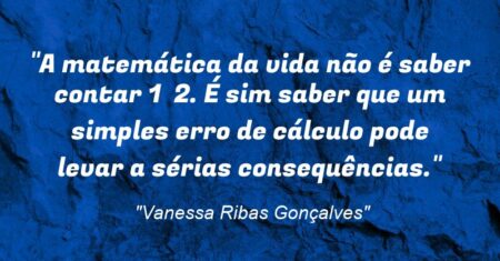 “A matemática da vida não é saber contar 1 + 2. É sim saber que um simples erro de cálculo pode levar a sérias consequências.”