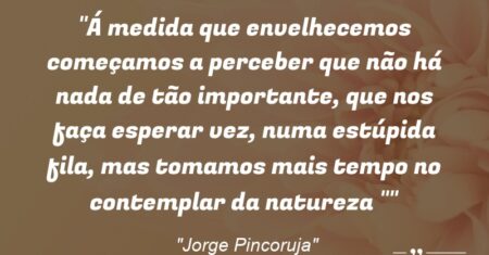 “Á medida que envelhecemos começamos a perceber que não há nada de tão importante, que nos faça esperar vez, numa estúpida fila, mas tomamos mais tempo no contemplar da natureza “