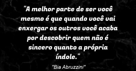 “A melhor parte de ser você mesmo: é que quando você vai enxergar os outros você acaba por descobrir quem não é sincero quanto a própria índole.”