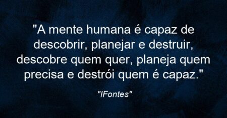 “A mente humana é capaz de descobrir, planejar e destruir, descobre quem quer, planeja quem precisa e destrói quem é capaz.”