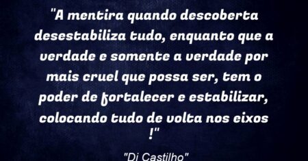 “A mentira quando descoberta desestabiliza tudo, enquanto que a verdade e somente a verdade por mais cruel que possa ser, tem o poder de fortalecer e estabilizar, colocando tudo de volta nos eixos !”