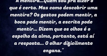 “A mentira…Quem sou pra dizer o que é certo. Mas como descobrir uma mentira? Os gestos podem mentir, a boca pode mentir, a escrita pode mentir… Dizem que os olhos é o espelho da alma, portanto, está aí a resposta… O olhar dificilmente engana.”
