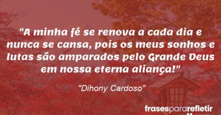 “A minha fé se renova a cada dia e nunca se cansa, pois os meus sonhos e lutas são amparados pelo Grande Deus em nossa eterna aliança!”