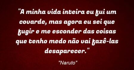 “A minha vida inteira eu fui um covarde, mas agora eu sei que fugir e me esconder das coisas que tenho medo não vai fazê-las desaparecer.”