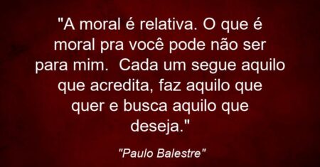 “A moral é relativa. O que é moral pra você pode não ser para mim. Cada um segue aquilo que acredita, faz aquilo que quer e busca aquilo que deseja.”