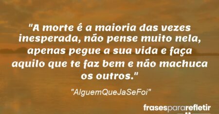 “A morte é a maioria das vezes inesperada, não pense muito nela, apenas pegue a sua vida e faça aquilo que te faz bem e não machuca os outros.”