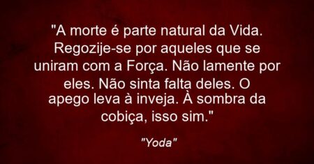“A morte é parte natural da Vida. Regozije-se por aqueles que se uniram com a Força. Não lamente por eles. Não sinta falta deles. O apego leva à inveja. À sombra da cobiça, isso sim.”