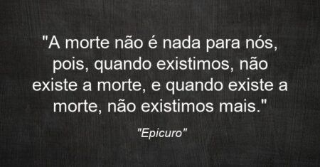 “A morte não é nada para nós, pois, quando existimos, não existe a morte, e quando existe a morte, não existimos mais.”