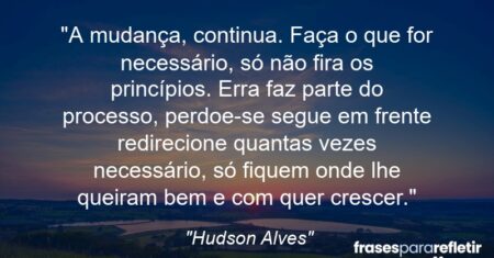 “A mudança, continua. Faça o que for necessário, só não fira os princípios. Erra faz parte do processo, perdoe-se segue em frente redirecione quantas vezes necessário, só fiquem onde lhe queiram bem e com quer crescer.”
