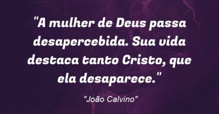 “A mulher de Deus passa desapercebida. Sua vida destaca tanto Cristo, que ela desaparece.”