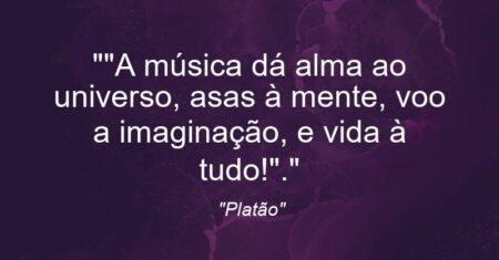 “”A música dá alma ao universo, asas à mente, voo a imaginação, e vida à tudo!”.”