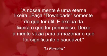 “A nossa mente é uma eterna lixeira…Faça “Downloads” somente do que for útil. E exclua da lixeira o que for pernicioso. Deixe a mente vazia para armazenar o que for significante e saudável.”
