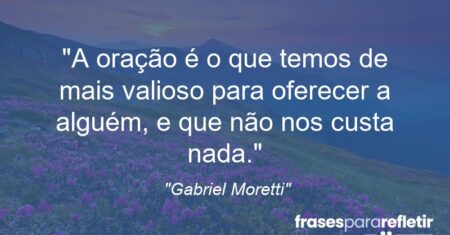 “A oração é o que temos de mais valioso para oferecer a alguém, e que não nos custa nada.”