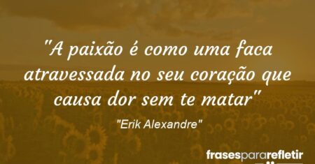 “A paixão é como uma faca atravessada no seu coração que causa dor sem te matar”