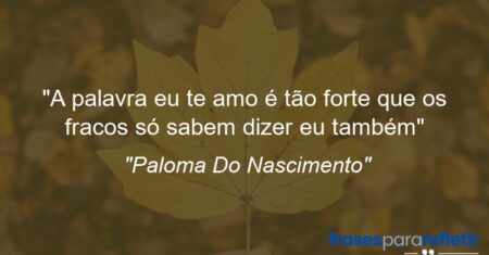 “A palavra eu te amo é tão forte que os fracos só sabem dizer eu também”