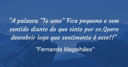 “A palavra “Te amo” Fica pequena e sem sentido diante do que sinto por vc.Quero descobrir logo que sentimento é esse!!”