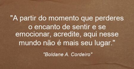 “A partir do momento que perderes o encanto de sentir e se emocionar, acredite, aqui nesse mundo não é mais seu lugar.”