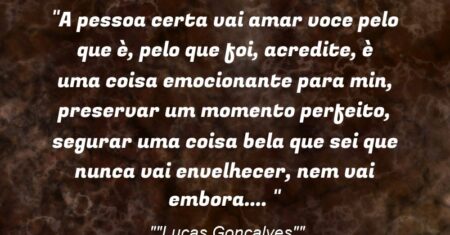 “A pessoa certa vai amar voce pelo que è, pelo que foi, acredite, è uma coisa emocionante para min, preservar um momento perfeito, segurar uma coisa bela que sei que nunca vai envelhecer, nem vai embora…. :)”