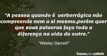 “A pessoa quando é verborrágica não compreende nem a si mesmo,porém quer que suas palavras faça toda a diferença na vida do outro.”