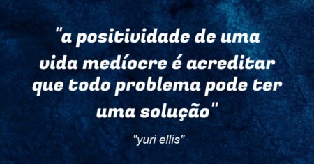 “a positividade de uma vida medíocre é acreditar que todo problema pode ter uma solução”